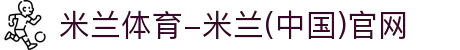 米兰体育-米兰(中国)官网